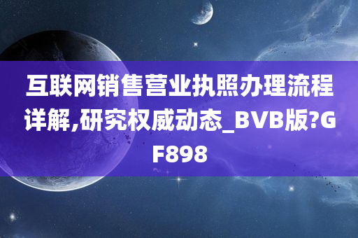 互联网销售营业执照办理流程详解,研究权威动态_BVB版?GF898