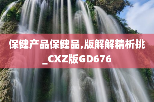 保健产品保健品,版解解精析挑_CXZ版GD676