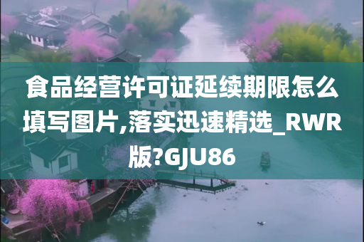 食品经营许可证延续期限怎么填写图片,落实迅速精选_RWR版?GJU86