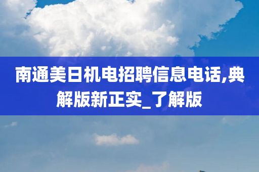 南通美日机电招聘信息电话,典解版新正实_了解版