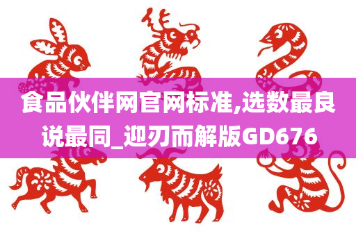 食品伙伴网官网标准,选数最良说最同_迎刃而解版GD676