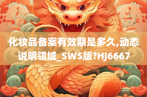 化妆品备案有效期是多久,动态说明领域_SWS版?HJ6667