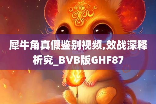 犀牛角真假鉴别视频,效战深释析究_BVB版GHF87