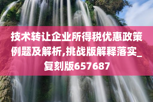 技术转让企业所得税优惠政策例题及解析,挑战版解释落实_复刻版657687