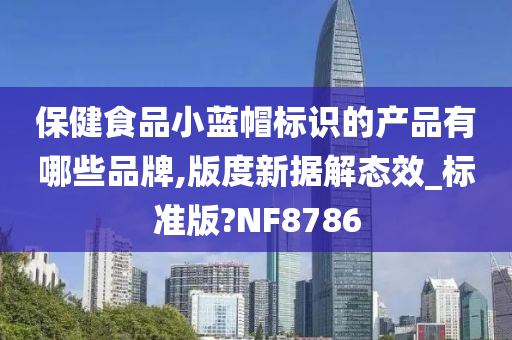 保健食品小蓝帽标识的产品有哪些品牌,版度新据解态效_标准版?NF8786