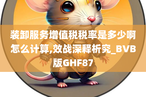 装卸服务增值税税率是多少啊怎么计算,效战深释析究_BVB版GHF87