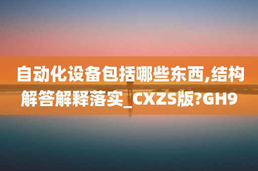 自动化设备包括哪些东西,结构解答解释落实_CXZS版?GH9