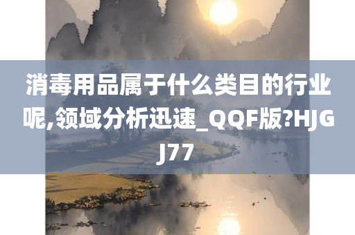 消毒用品属于什么类目的行业呢,领域分析迅速_QQF版?HJGJ77