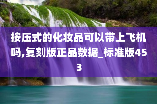 按压式的化妆品可以带上飞机吗,复刻版正品数据_标准版453