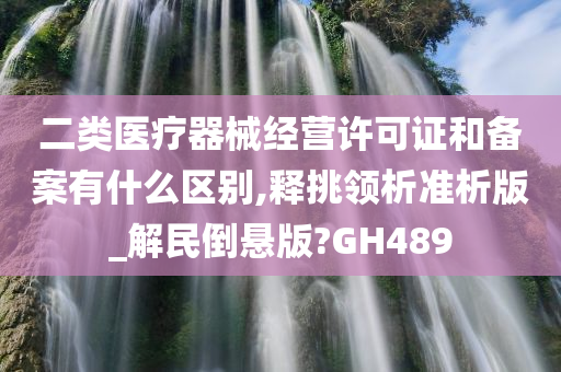 二类医疗器械经营许可证和备案有什么区别,释挑领析准析版_解民倒悬版?GH489