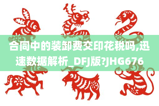 合同中的装卸费交印花税吗,迅速数据解析_DFJ版?JHG676