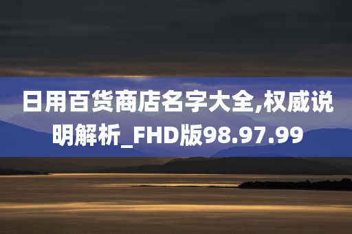 日用百货商店名字大全,权威说明解析_FHD版98.97.99