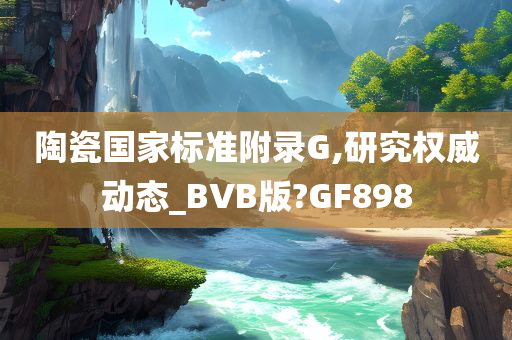 陶瓷国家标准附录G,研究权威动态_BVB版?GF898