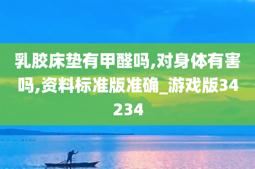 乳胶床垫有甲醛吗,对身体有害吗,资料标准版准确_游戏版34234