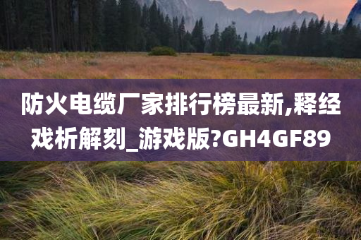 防火电缆厂家排行榜最新,释经戏析解刻_游戏版?GH4GF89