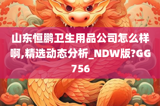 山东恒鹏卫生用品公司怎么样啊,精选动态分析_NDW版?GG756