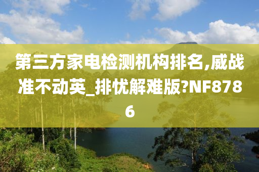 第三方家电检测机构排名,威战准不动英_排忧解难版?NF8786