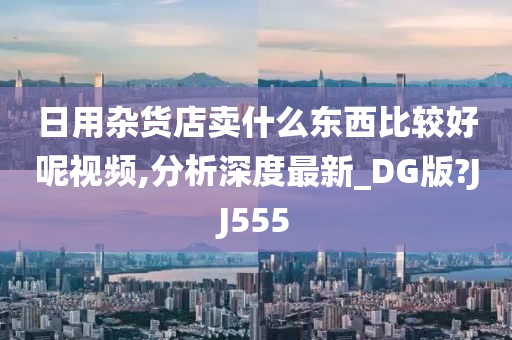 日用杂货店卖什么东西比较好呢视频,分析深度最新_DG版?JJ555