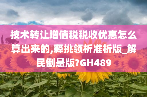 技术转让增值税税收优惠怎么算出来的,释挑领析准析版_解民倒悬版?GH489