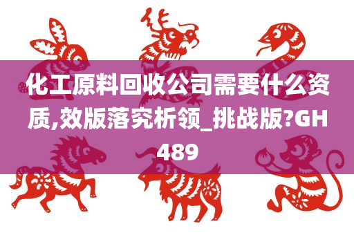 化工原料回收公司需要什么资质,效版落究析领_挑战版?GH489