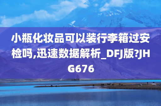 小瓶化妆品可以装行李箱过安检吗,迅速数据解析_DFJ版?JHG676