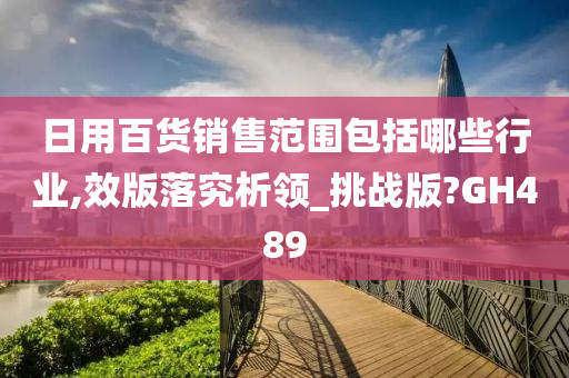 日用百货销售范围包括哪些行业,效版落究析领_挑战版?GH489