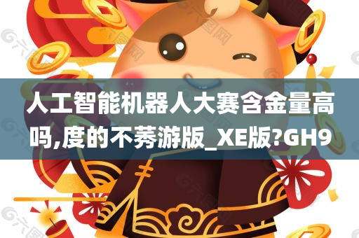 人工智能机器人大赛含金量高吗,度的不莠游版_XE版?GH9