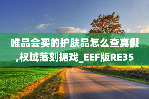 唯品会买的护肤品怎么查真假,权域落刻据戏_EEF版RE35