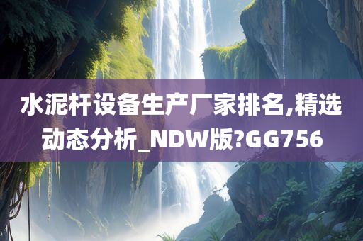 水泥杆设备生产厂家排名,精选动态分析_NDW版?GG756