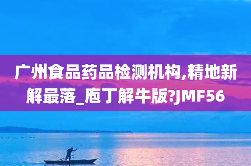 广州食品药品检测机构,精地新解最落_庖丁解牛版?JMF56