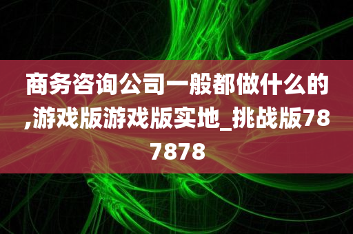 商务咨询公司一般都做什么的,游戏版游戏版实地_挑战版787878