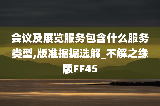 会议及展览服务包含什么服务类型,版准据据选解_不解之缘版FF45