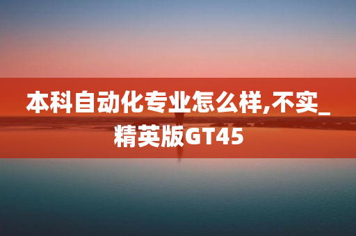 本科自动化专业怎么样,不实_精英版GT45