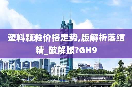 塑料颗粒价格走势,版解析落结精_破解版?GH9