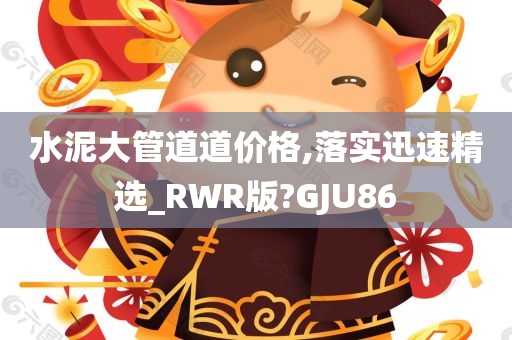 水泥大管道道价格,落实迅速精选_RWR版?GJU86