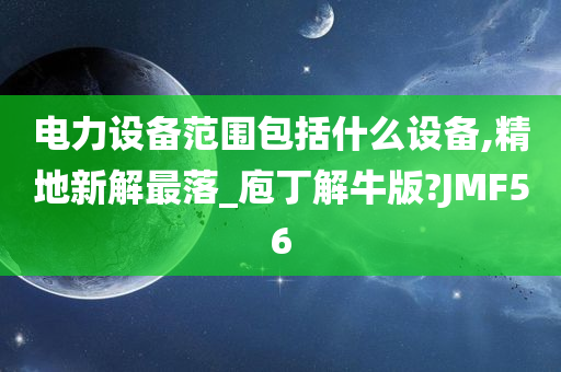 电力设备范围包括什么设备,精地新解最落_庖丁解牛版?JMF56