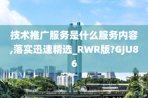 技术推广服务是什么服务内容,落实迅速精选_RWR版?GJU86