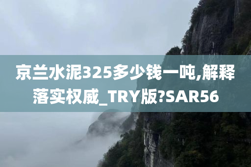 京兰水泥325多少钱一吨,解释落实权威_TRY版?SAR56