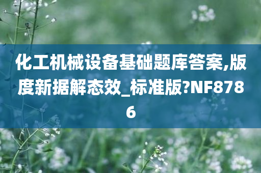 化工机械设备基础题库答案,版度新据解态效_标准版?NF8786