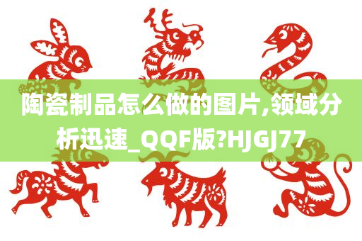 陶瓷制品怎么做的图片,领域分析迅速_QQF版?HJGJ77