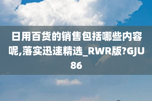 日用百货的销售包括哪些内容呢,落实迅速精选_RWR版?GJU86