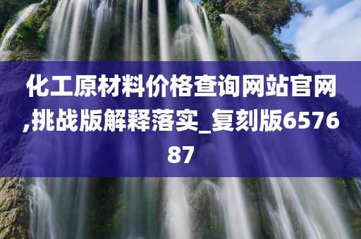 化工原材料价格查询网站官网,挑战版解释落实_复刻版657687