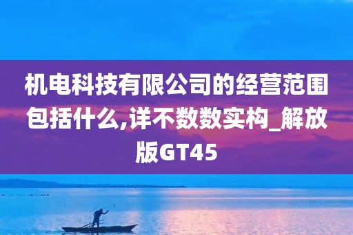 机电科技有限公司的经营范围包括什么,详不数数实构_解放版GT45