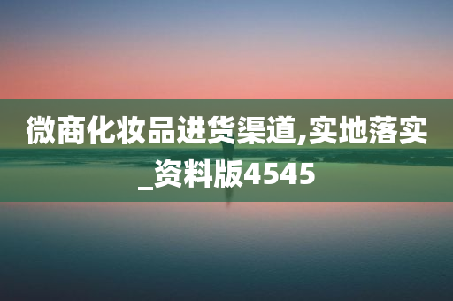 微商化妆品进货渠道,实地落实_资料版4545