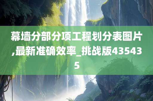 幕墙分部分项工程划分表图片,最新准确效率_挑战版435435