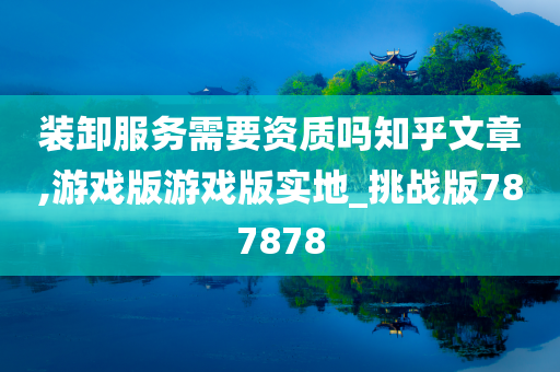 装卸服务需要资质吗知乎文章,游戏版游戏版实地_挑战版787878