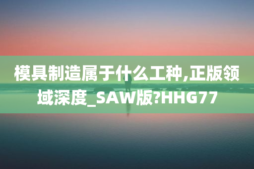 模具制造属于什么工种,正版领域深度_SAW版?HHG77