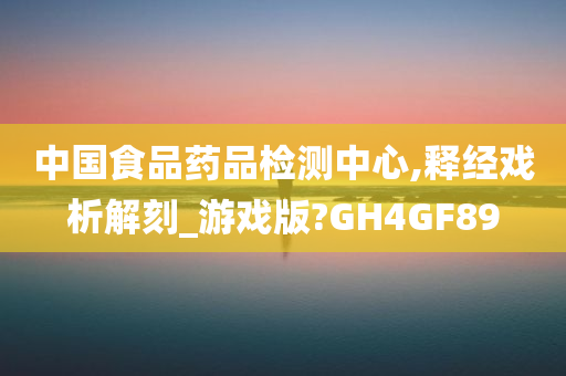 中国食品药品检测中心,释经戏析解刻_游戏版?GH4GF89