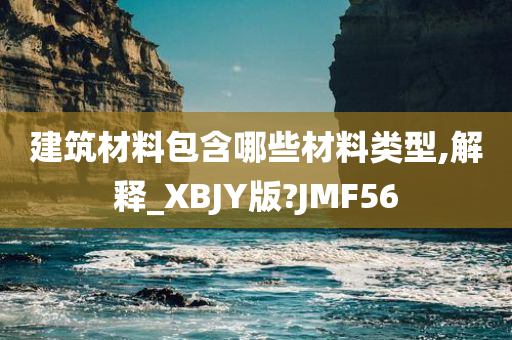 建筑材料包含哪些材料类型,解释_XBJY版?JMF56