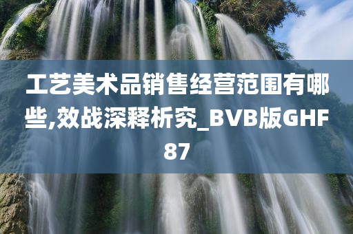 工艺美术品销售经营范围有哪些,效战深释析究_BVB版GHF87